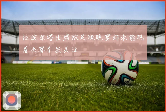 拉波尔塔出席欧足联晚宴却未能观看决赛引发关注