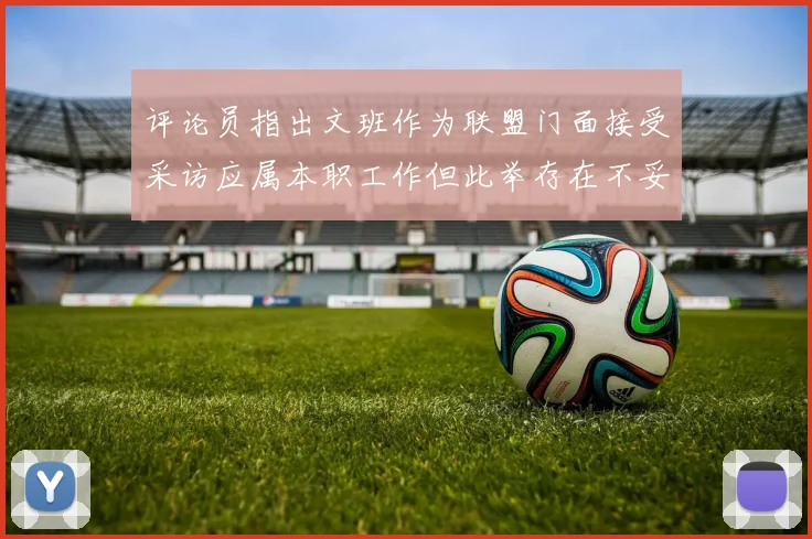 评论员指出文班作为联盟门面接受采访应属本职工作但此举存在不妥之处