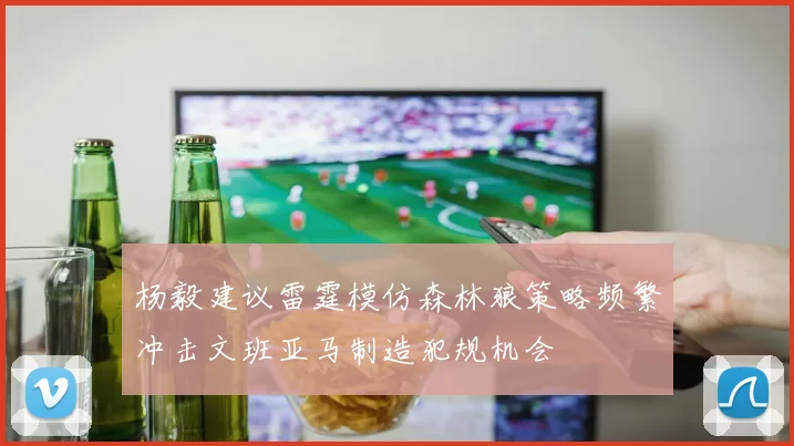 杨毅建议雷霆模仿森林狼策略频繁冲击文班亚马制造犯规机会