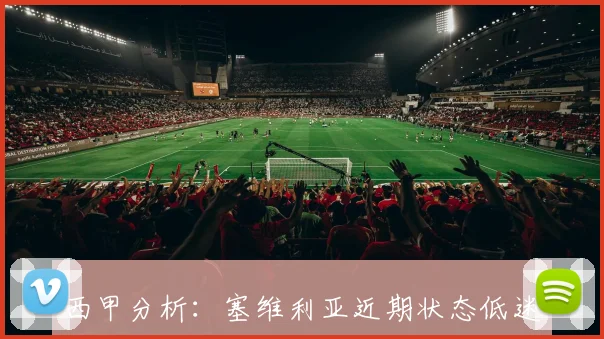 西甲分析：塞维利亚近期状态低迷难以反弹前景堪忧