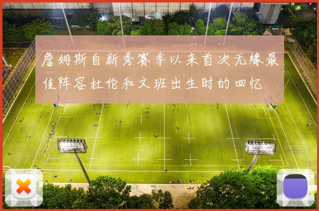 詹姆斯自新秀赛季以来首次无缘最佳阵容杜伦和文班出生时的回忆