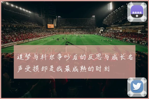 追梦与科尔争吵后的反思与成长名声受损却是我最成熟的时刻