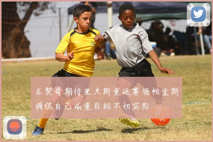 东契奇期待里夫斯重返赛场帕金斯调侃自己减重目标不切实际