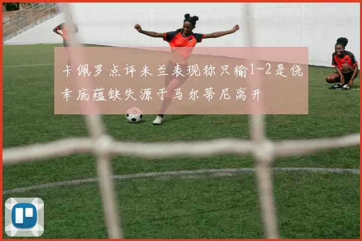 卡佩罗点评米兰表现称只输1-2是侥幸底蕴缺失源于马尔蒂尼离开