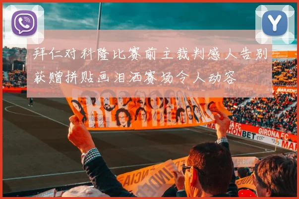 拜仁对科隆比赛前主裁判感人告别获赠拼贴画泪洒赛场令人动容