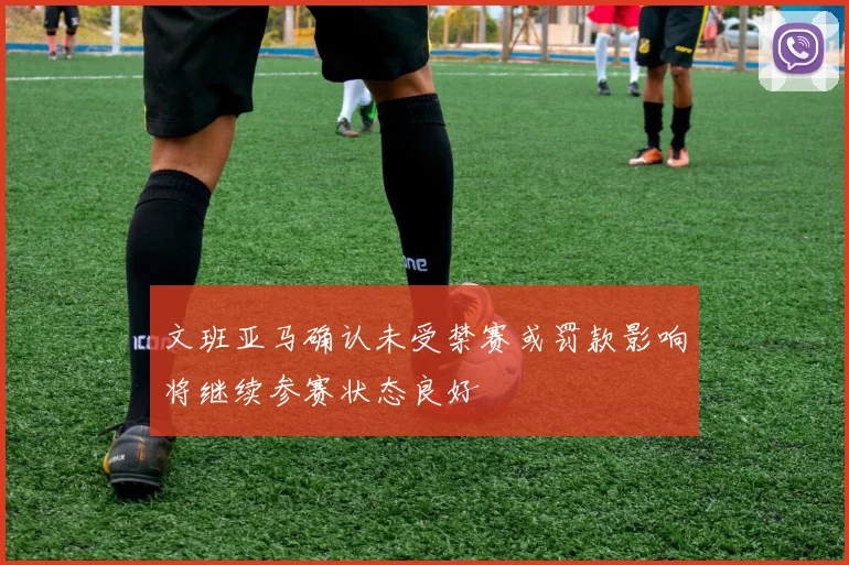 文班亚马确认未受禁赛或罚款影响将继续参赛状态良好