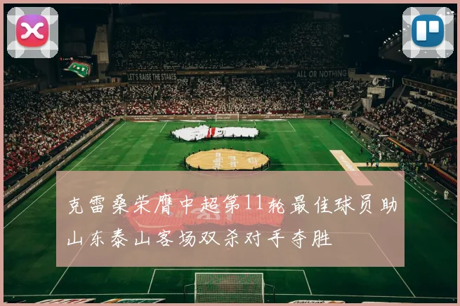 克雷桑荣膺中超第11轮最佳球员助山东泰山客场双杀对手夺胜